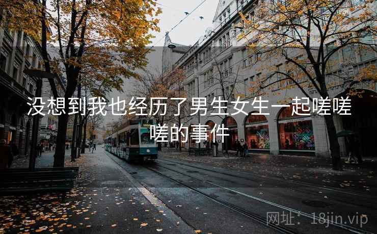 没想到我也经历了男生女生一起嗟嗟嗟的事件