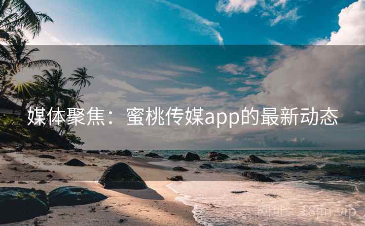 媒体聚焦：蜜桃传媒app的最新动态