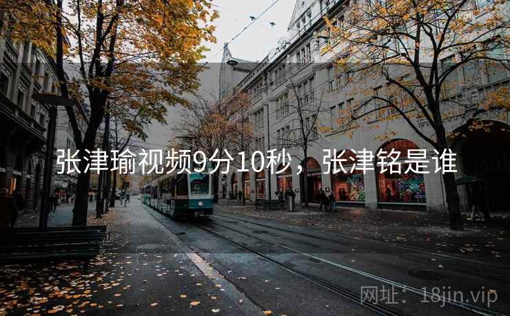 张津瑜视频9分10秒，张津铭是谁
