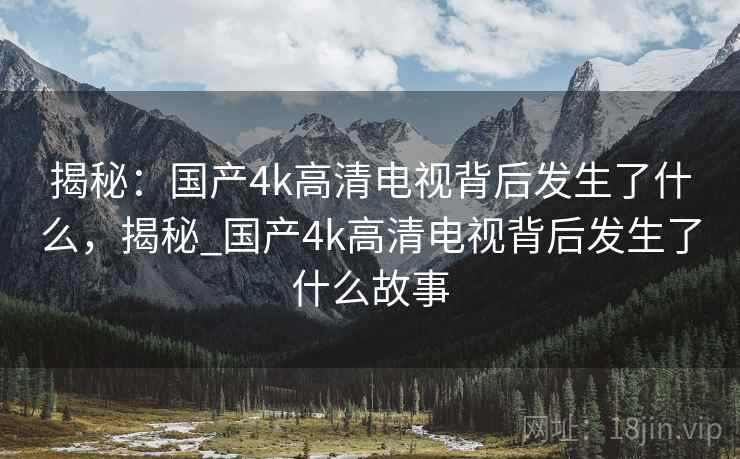 揭秘：国产4k高清电视背后发生了什么，揭秘_国产4k高清电视背后发生了什么故事