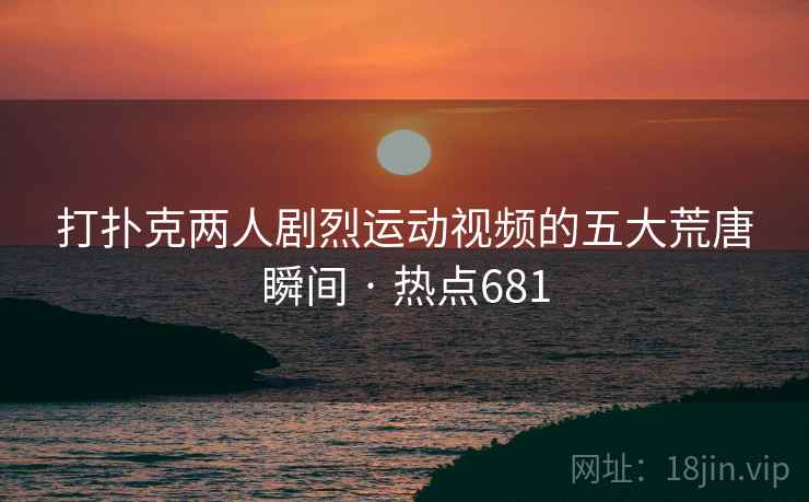 打扑克两人剧烈运动视频的五大荒唐瞬间 · 热点681