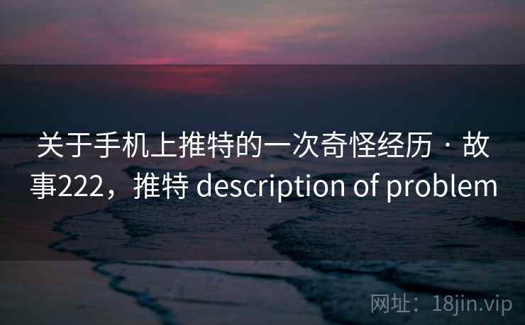 关于手机上推特的一次奇怪经历 · 故事222，推特 description of problem
