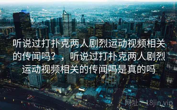 听说过打扑克两人剧烈运动视频相关的传闻吗?,听说过打扑克两人剧烈运动视频相关的传闻吗是真的吗 听说过打扑克两人剧烈运动视频相关的传闻吗?,听说过打扑克两人剧烈运动视频相关的传闻吗是真的吗