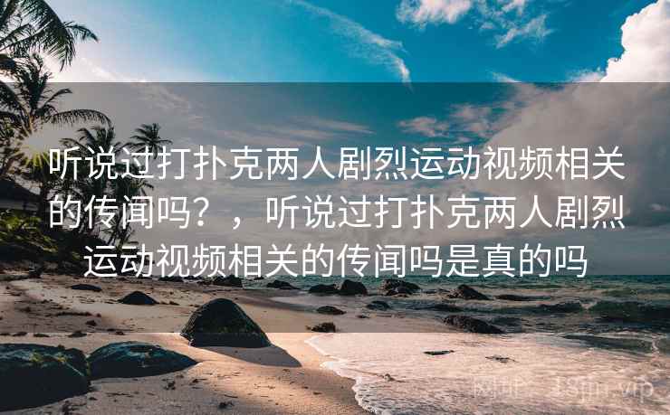 听说过打扑克两人剧烈运动视频相关的传闻吗？，听说过打扑克两人剧烈运动视频相关的传闻吗是真的吗