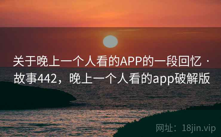 关于晚上一个人看的APP的一段回忆 · 故事442，晚上一个人看的app破解版