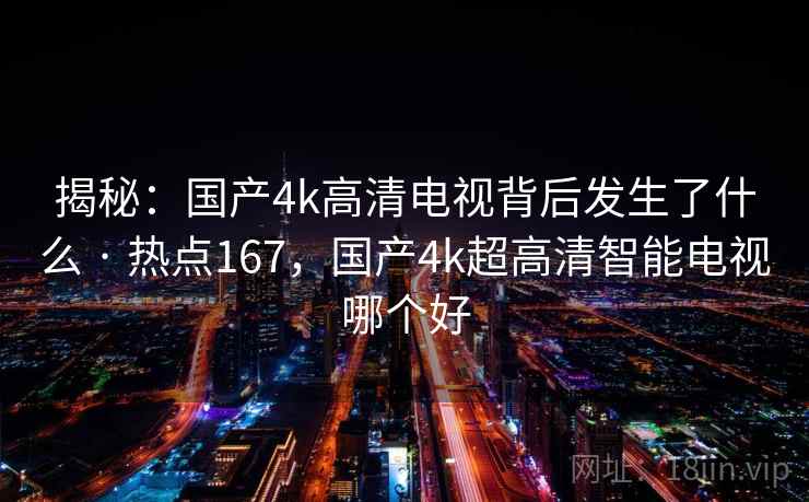 揭秘：国产4k高清电视背后发生了什么 · 热点167，国产4k超高清智能电视哪个好