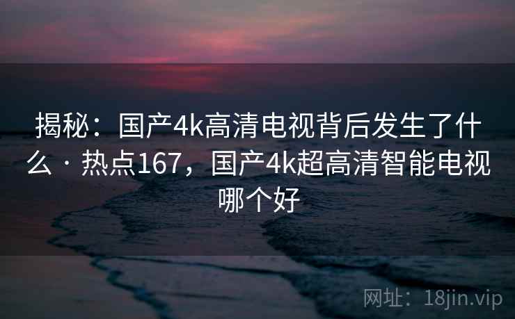 揭秘：国产4k高清电视背后发生了什么 · 热点167，国产4k超高清智能电视哪个好