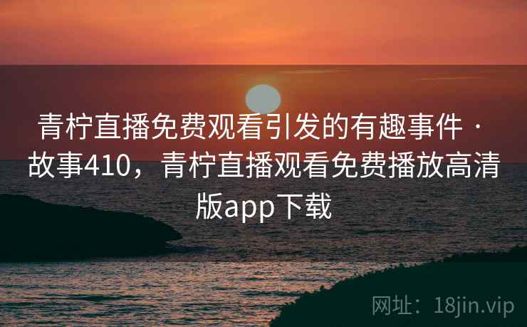 青柠直播免费观看引发的有趣事件 · 故事410，青柠直播观看免费播放高清版app下载