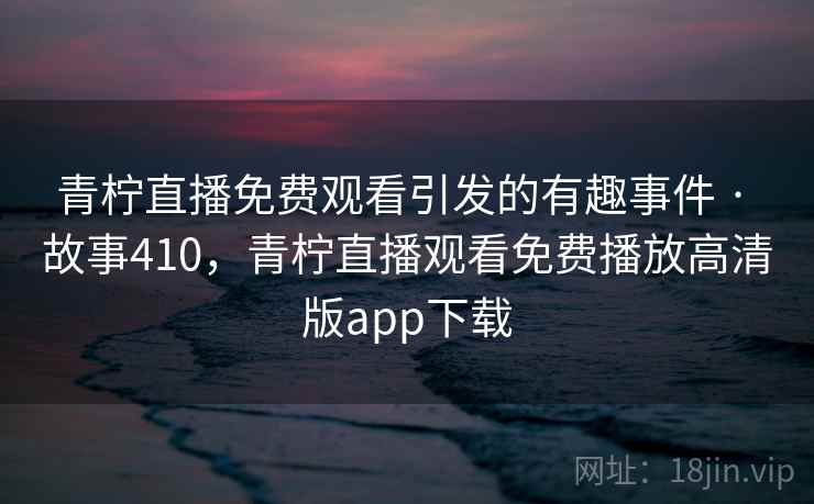 青柠直播免费观看引发的有趣事件 · 故事410，青柠直播观看免费播放高清版app下载