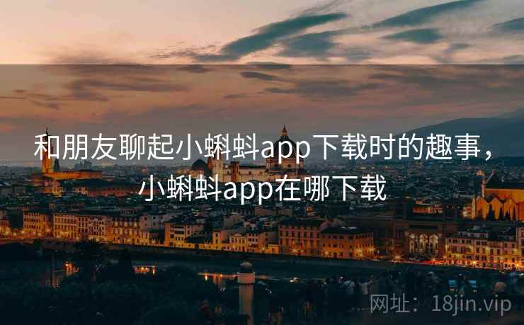 和朋友聊起小蝌蚪app下载时的趣事，小蝌蚪app在哪下载