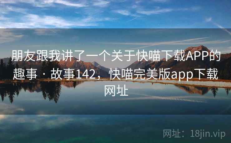 朋友跟我讲了一个关于快喵下载APP的趣事 · 故事142,快喵完美版app下载网址 朋友跟我讲了一个关于快喵下载APP的趣事 · 故事142,快喵完美版app下载网址