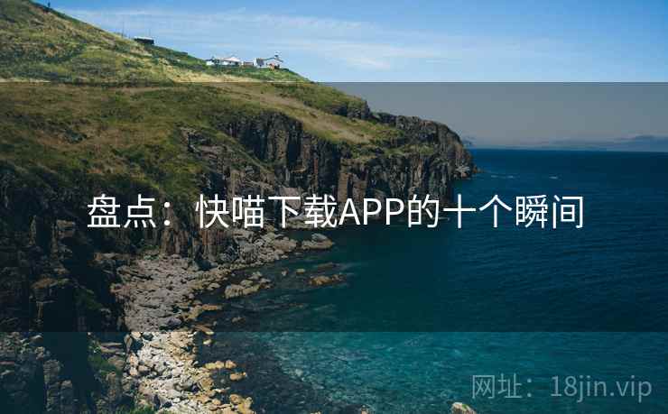 盘点：快喵下载APP的十个瞬间