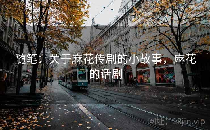 随笔：关于麻花传剧的小故事，麻花的话剧