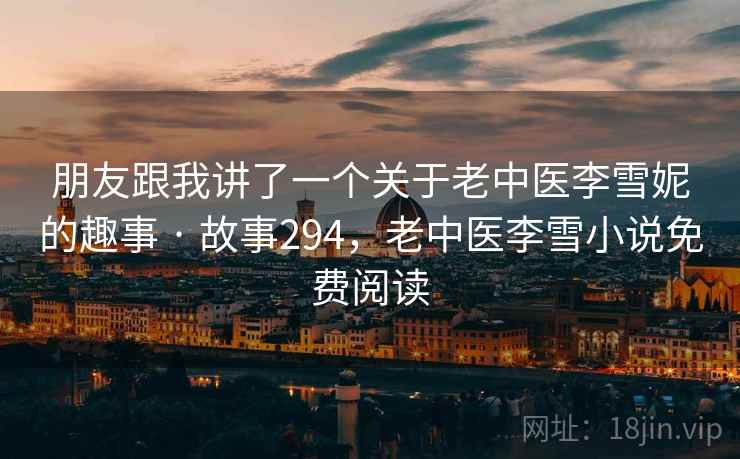 朋友跟我讲了一个关于老中医李雪妮的趣事 · 故事294，老中医李雪小说免费阅读