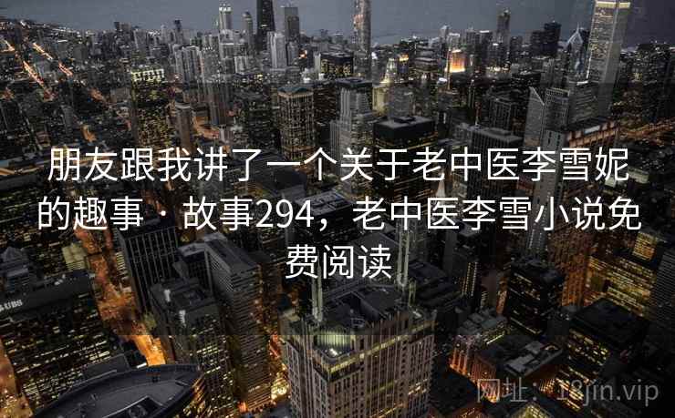 朋友跟我讲了一个关于老中医李雪妮的趣事 · 故事294，老中医李雪小说免费阅读