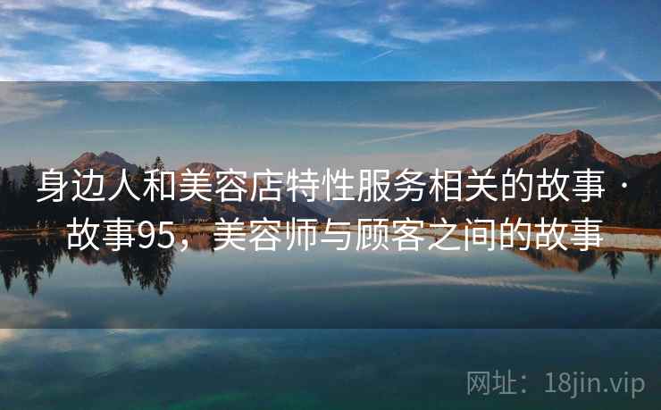 身边人和美容店特性服务相关的故事 · 故事95，美容师与顾客之间的故事