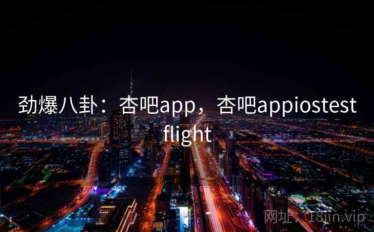 劲爆八卦：杏吧app，杏吧appiostestflight