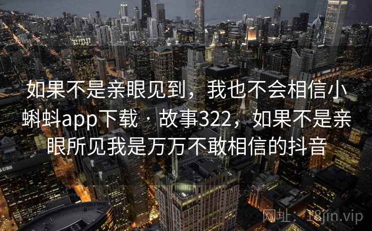 如果不是亲眼见到,我也不会相信小蝌蚪app下载 · 故事322,如果不是亲眼所见我是万万不敢相信的抖音 如果不是亲眼见到,我也不会相信小蝌蚪app下载 · 故事322,如果不是亲眼所见我是万万不敢相信的抖音