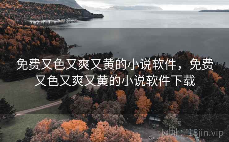免费又色又爽又黄的小说软件,免费又色又爽又黄的小说软件下载 免费又色又爽又黄的小说软件,免费又色又爽又黄的小说软件下载