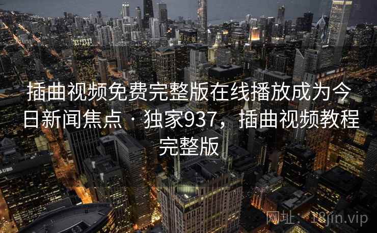 插曲视频免费完整版在线播放成为今日新闻焦点 · 独家937，插曲视频教程完整版