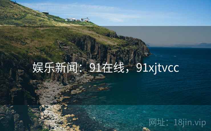 娱乐新闻：91在线，91xjtvcc
