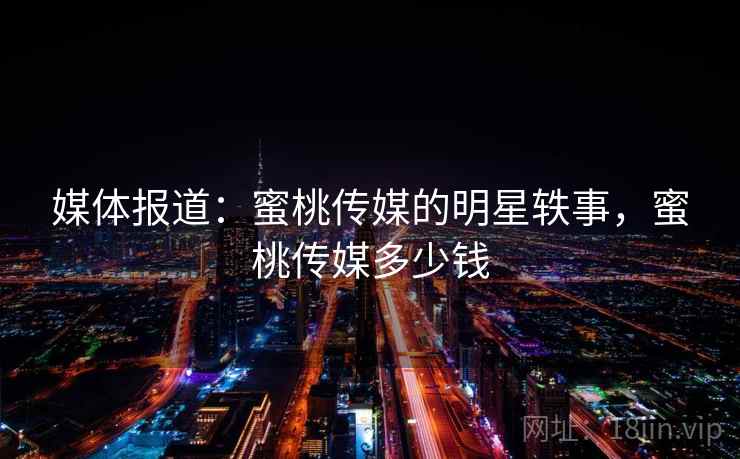 媒体报道：蜜桃传媒的明星轶事，蜜桃传媒多少钱