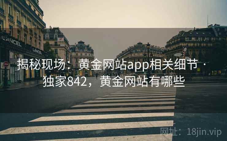 揭秘现场：黄金网站app相关细节 · 独家842，黄金网站有哪些