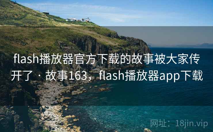 flash播放器官方下载的故事被大家传开了 · 故事163，flash播放器app下载