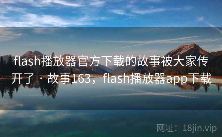 flash播放器官方下载的故事被大家传开了 · 故事163,flash播放器app下载 flash播放器官方下载的故事被大家传开了 · 故事163,flash播放器app下载