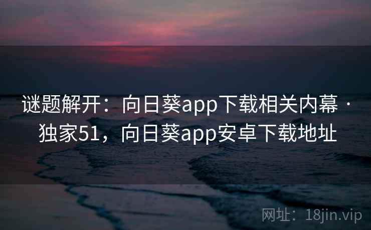 谜题解开：向日葵app下载相关内幕 · 独家51，向日葵app安卓下载地址