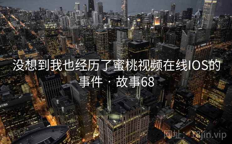 没想到我也经历了蜜桃视频在线IOS的事件 · 故事68