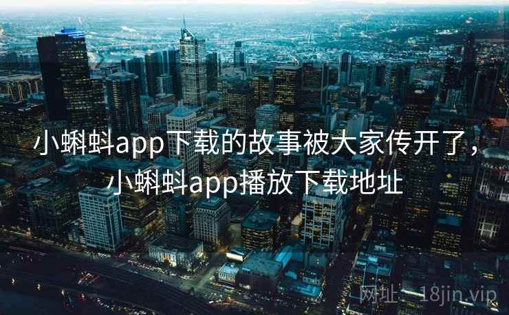 小蝌蚪app下载的故事被大家传开了，小蝌蚪app播放下载地址