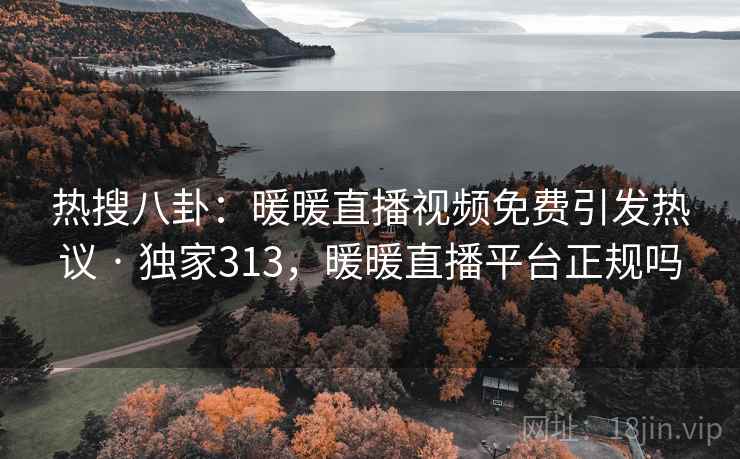 热搜八卦：暖暖直播视频免费引发热议 · 独家313，暖暖直播平台正规吗