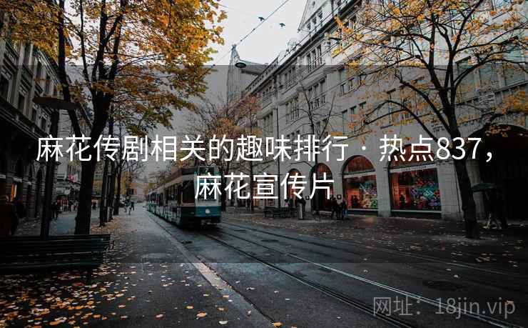 麻花传剧相关的趣味排行 · 热点837，麻花宣传片