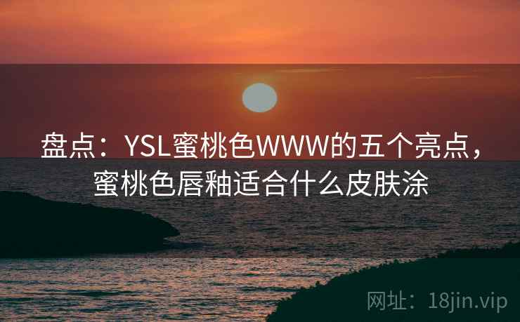 盘点：YSL蜜桃色WWW的五个亮点，蜜桃色唇釉适合什么皮肤涂