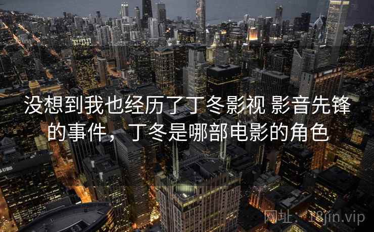 没想到我也经历了丁冬影视 影音先锋的事件，丁冬是哪部电影的角色