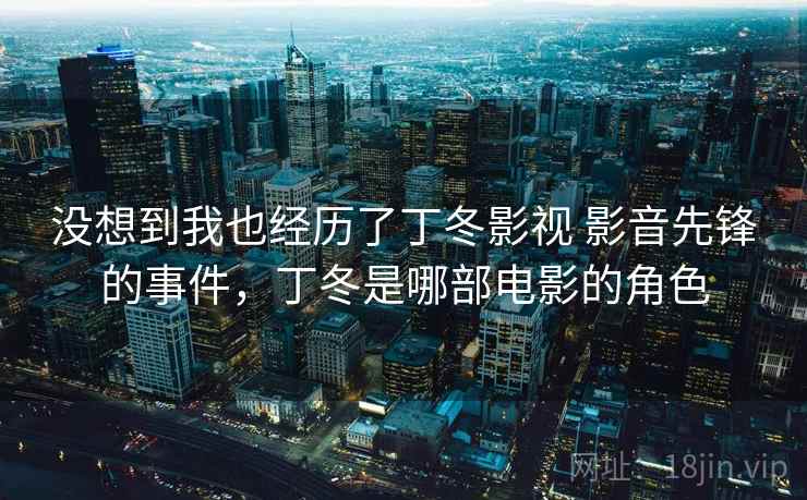 没想到我也经历了丁冬影视 影音先锋的事件,丁冬是哪部电影的角色 没想到我也经历了丁冬影视 影音先锋的事件,丁冬是哪部电影的角色