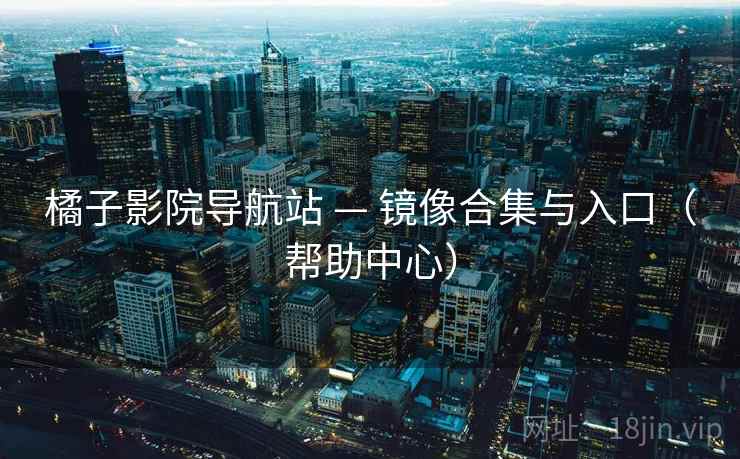 橘子影院导航站 — 镜像合集与入口（帮助中心）