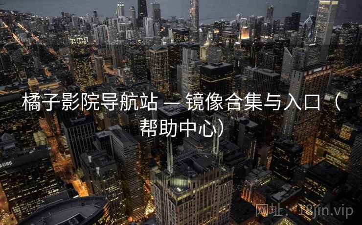 橘子影院导航站 — 镜像合集与入口（帮助中心）