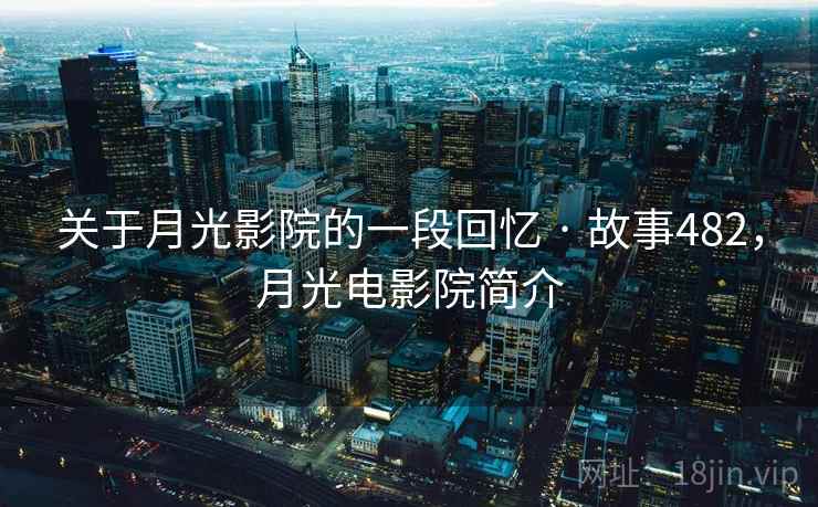 关于月光影院的一段回忆 · 故事482，月光电影院简介