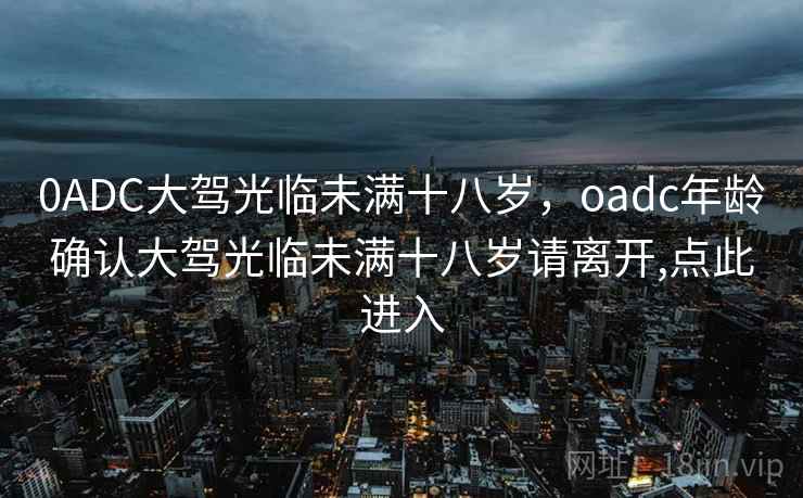 0ADC大驾光临未满十八岁,oadc年龄确认大驾光临未满十八岁请离开,点此进入 0ADC大驾光临未满十八岁,oadc年龄确认大驾光临未满十八岁请离开,点此进入