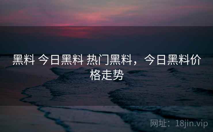 黑料 今日黑料 热门黑料，今日黑料价格走势