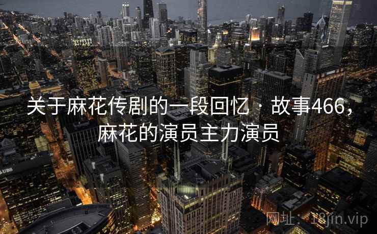 关于麻花传剧的一段回忆 · 故事466，麻花的演员主力演员