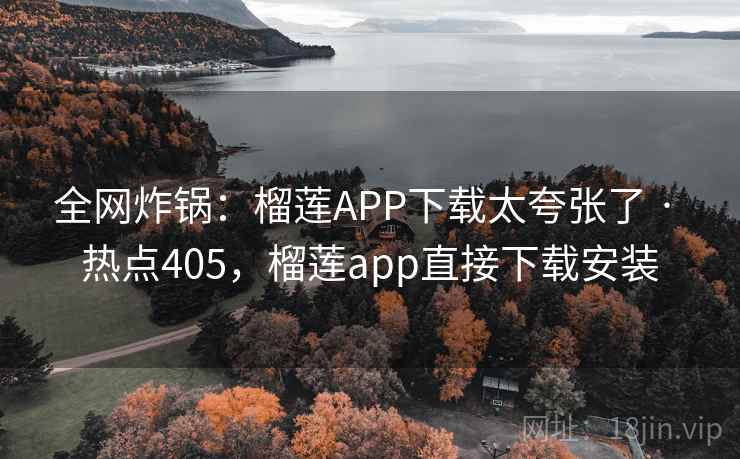 全网炸锅：榴莲APP下载太夸张了 · 热点405，榴莲app直接下载安装