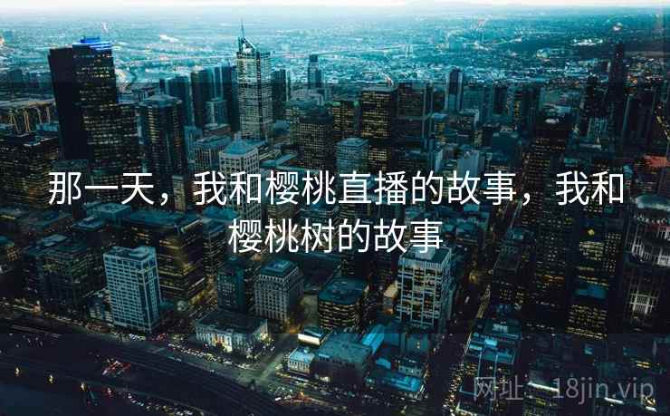 那一天，我和樱桃直播的故事，我和樱桃树的故事