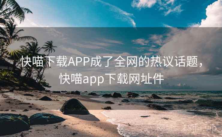 快喵下载APP成了全网的热议话题，快喵app下载网址件