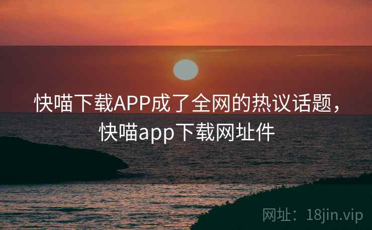 快喵下载APP成了全网的热议话题，快喵app下载网址件