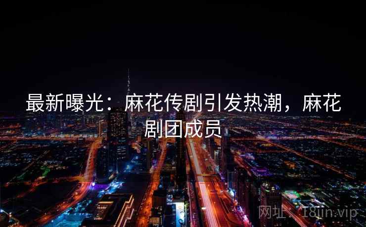 最新曝光：麻花传剧引发热潮，麻花剧团成员