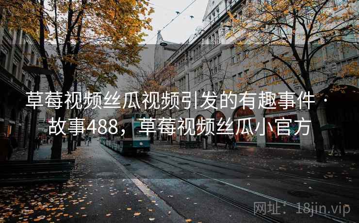 草莓视频丝瓜视频引发的有趣事件 · 故事488，草莓视频丝瓜小官方