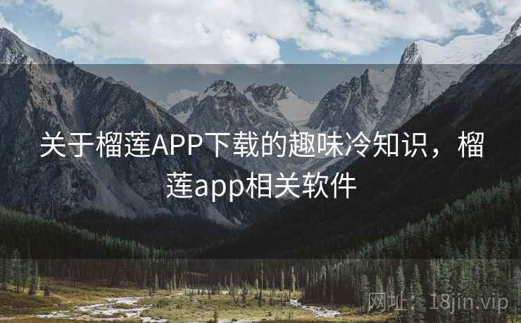 关于榴莲APP下载的趣味冷知识，榴莲app相关软件